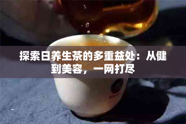 探索日养生茶的多重益处：从健到美容，一网打尽