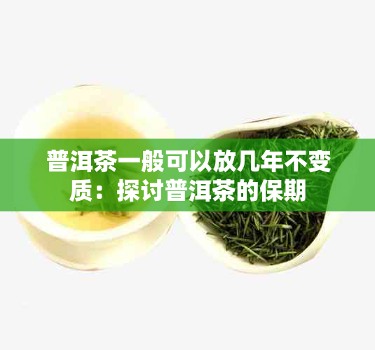 普洱茶一般可以放几年不变质：探讨普洱茶的保期