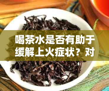 喝茶水是否有助于缓解上火症状？对于女生来说，喝茶水是否会上火？