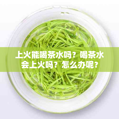 上火能喝茶水吗？喝茶水会上火吗？怎么办呢？