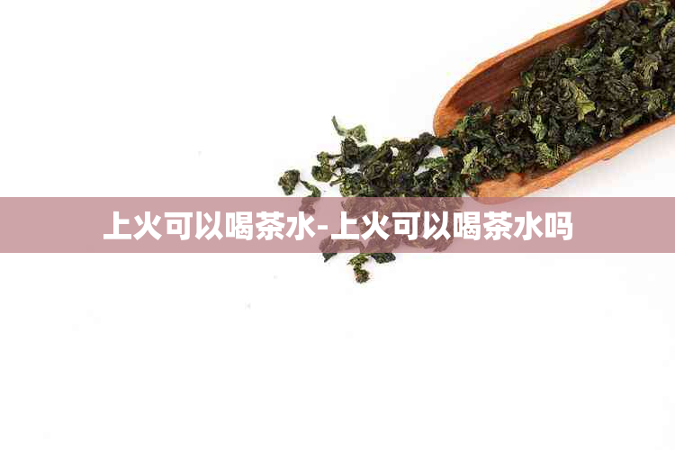 上火可以喝茶水-上火可以喝茶水吗