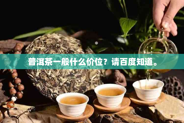 普洱茶一般什么价位？请百度知道。