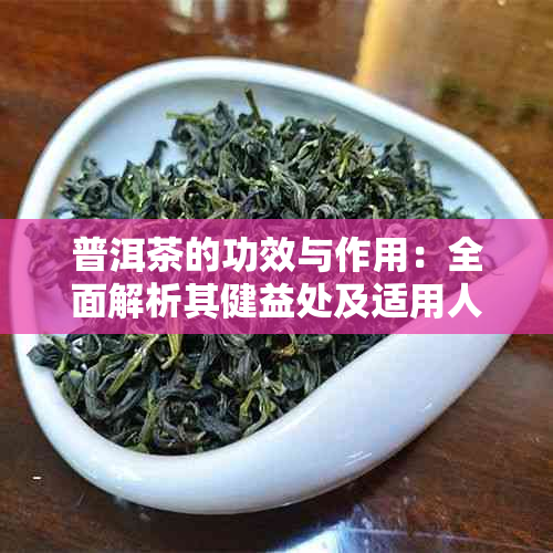 普洱茶的功效与作用：全面解析其健益处及适用人群