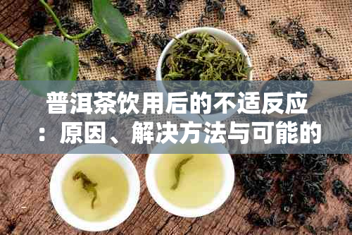 普洱茶饮用后的不适反应：原因、解决方法与可能的健风险