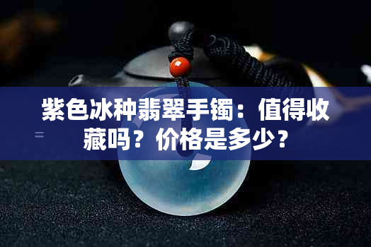 紫色冰种翡翠手镯：值得收藏吗？价格是多少？