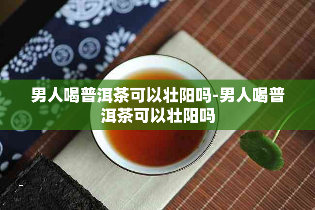 男人喝普洱茶可以壮阳吗-男人喝普洱茶可以壮阳吗