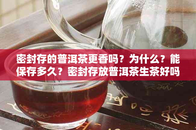 密封存的普洱茶更香吗？为什么？能保存多久？密封存放普洱茶生茶好吗？