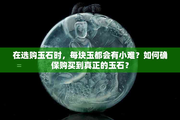 在选购玉石时，每块玉都会有小难？如何确保购买到真正的玉石？