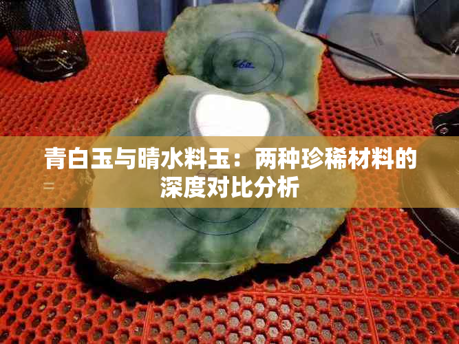 青白玉与晴水料玉：两种珍稀材料的深度对比分析