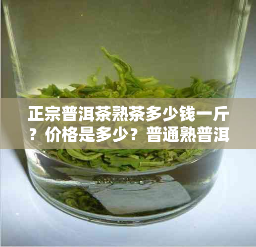 正宗普洱茶熟茶多少钱一斤？价格是多少？普通熟普洱茶也包含在内吗？