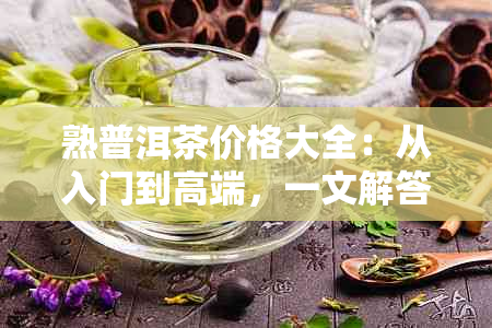 熟普洱茶价格大全：从入门到高端，一文解答你的疑问