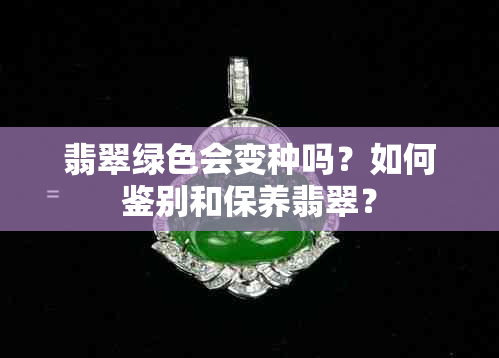 翡翠绿色会变种吗？如何鉴别和保养翡翠？