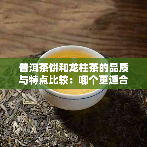 普洱茶饼和龙柱茶的品质与特点比较：哪个更适合品尝？