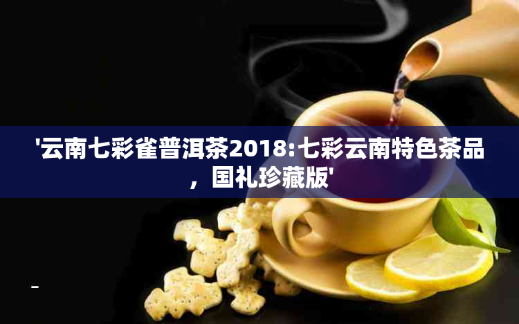 '云南七彩雀普洱茶2018:七彩云南特色茶品，国礼珍藏版'