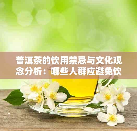 普洱茶的饮用禁忌与文化观念分析：哪些人群应避免饮用？