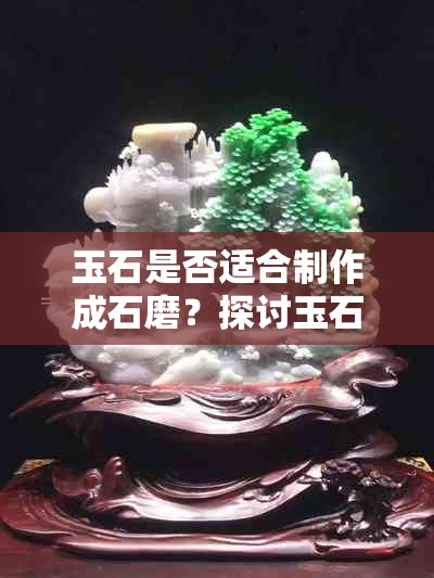 玉石是否适合制作成石磨？探讨玉石在石磨制作中的应用及优势。