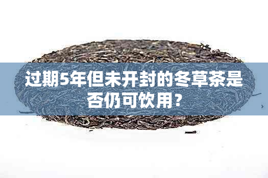 过期5年但未开封的冬草茶是否仍可饮用？