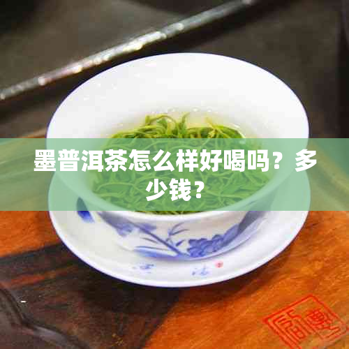 墨普洱茶怎么样好喝吗？多少钱？