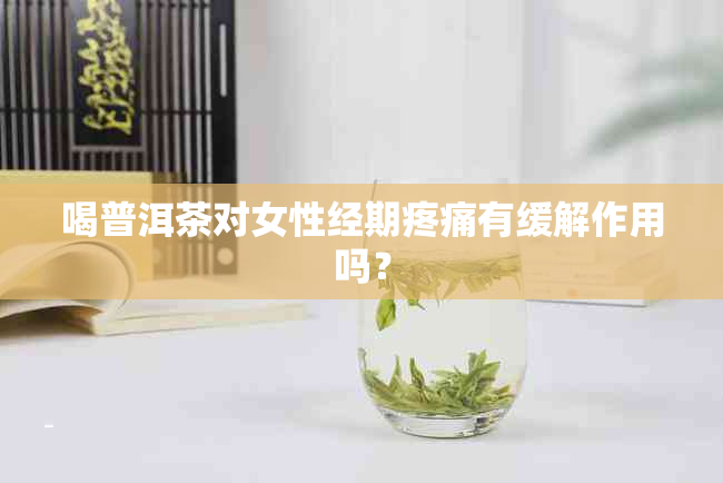 喝普洱茶对女性经期疼痛有缓解作用吗？