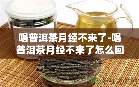 喝普洱茶月经不来了-喝普洱茶月经不来了怎么回事