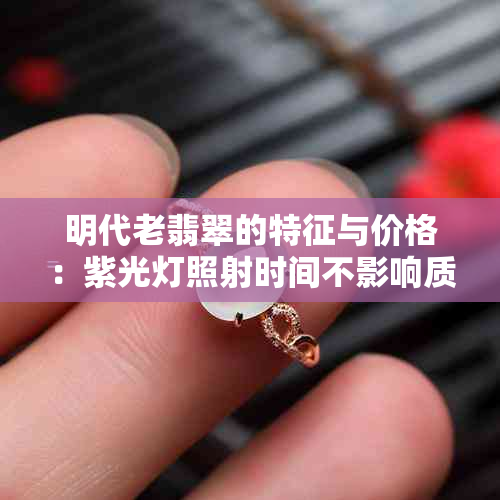 明代老翡翠的特征与价格：紫光灯照射时间不影响质量