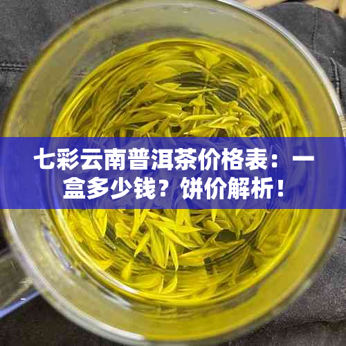 七彩云南普洱茶价格表：一盒多少钱？饼价解析！