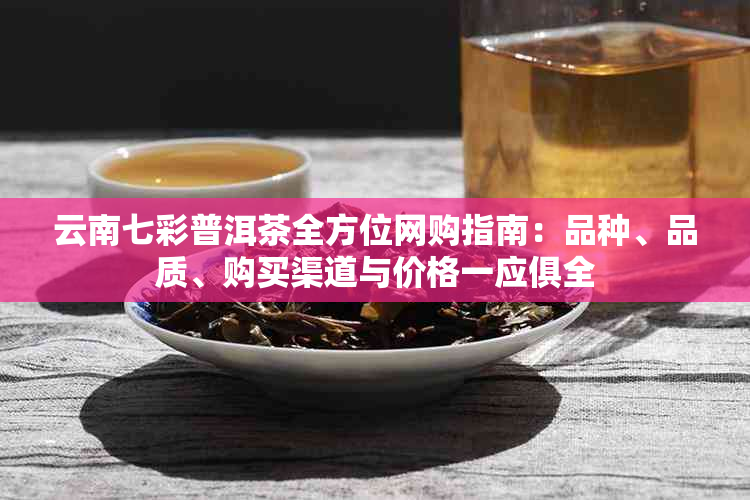 云南七彩普洱茶全方位网购指南：品种、品质、购买渠道与价格一应俱全