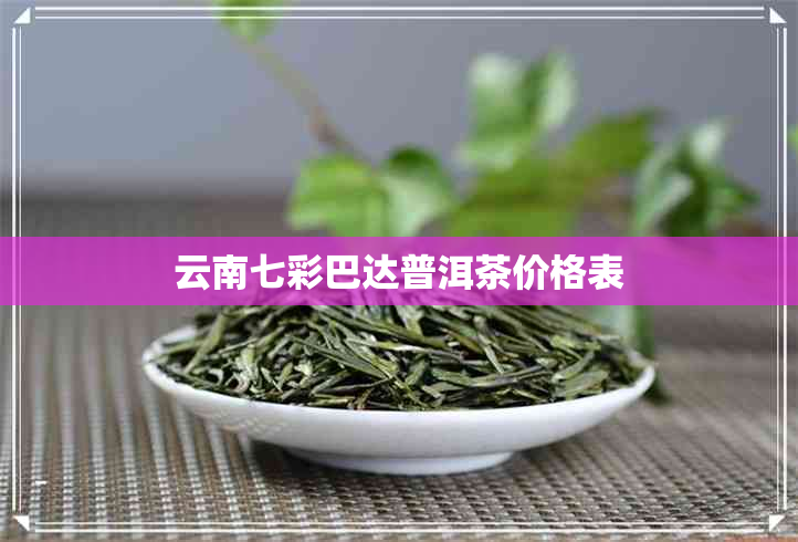 云南七彩巴达普洱茶价格表