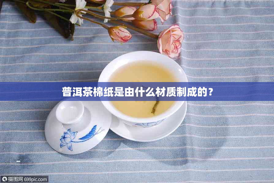 普洱茶棉纸是由什么材质制成的？