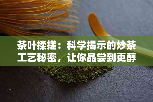 茶叶揉搓：科学揭示的炒茶工艺秘密，让你品尝到更醇厚的味道