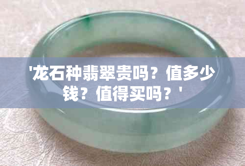 '龙石种翡翠贵吗？值多少钱？值得买吗？'