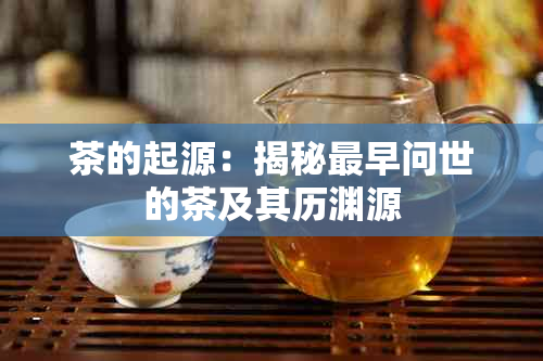 茶的起源：揭秘最早问世的茶及其历渊源