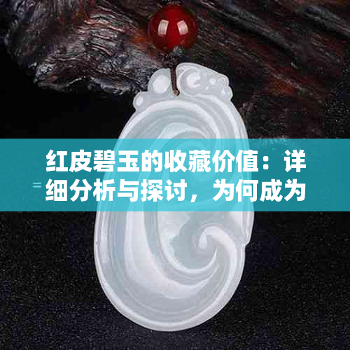 红皮碧玉的收藏价值：详细分析与探讨，为何成为珍贵藏品？