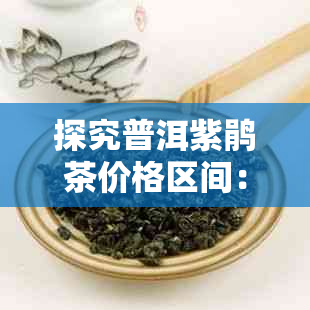 探究普洱紫鹃茶价格区间：从市场行情到差异