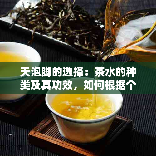 天泡脚的选择：茶水的种类及其功效，如何根据个人需求挑选合适的茶