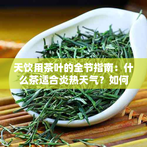 天饮用茶叶的全节指南：什么茶适合炎热天气？如何泡制口感？