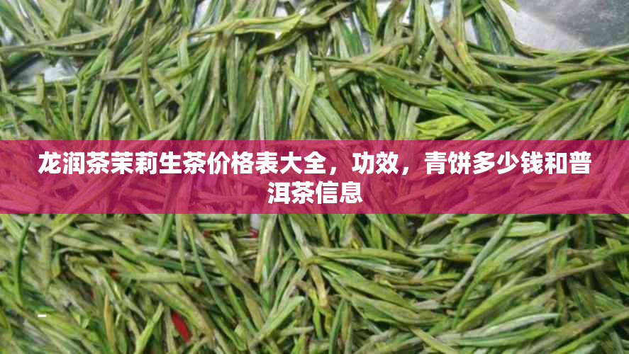 龙润茶茉莉生茶价格表大全，功效，青饼多少钱和普洱茶信息