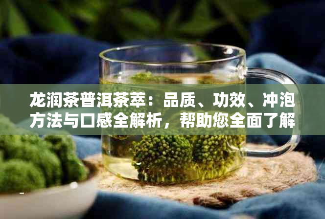 龙润茶普洱茶萃：品质、功效、冲泡方法与口感全解析，帮助您全面了解与选择