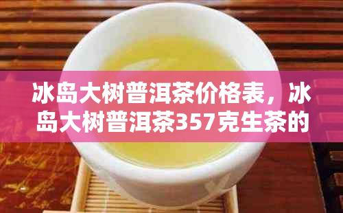 冰岛大树普洱茶价格表，冰岛大树普洱茶357克生茶的价格是多少？