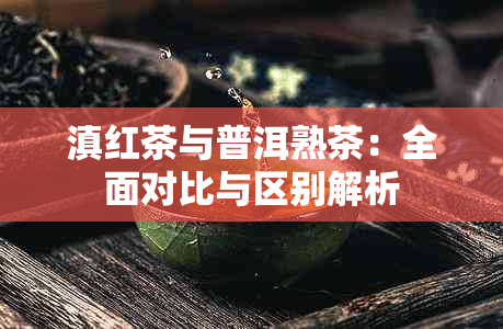 滇红茶与普洱熟茶：全面对比与区别解析