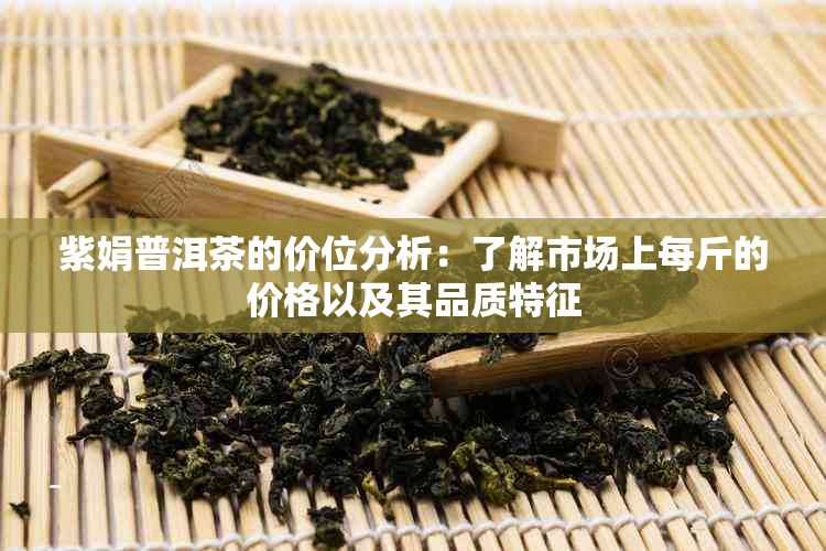 紫娟普洱茶的价位分析：了解市场上每斤的价格以及其品质特征