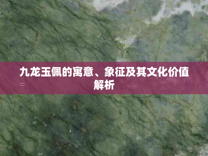 九龙玉佩的寓意、象征及其文化价值解析