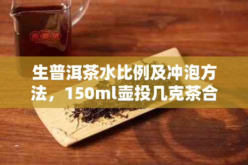 生普洱茶水比例及冲泡方法，150ml壶投几克茶合适？