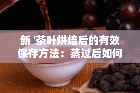 新 '茶叶烘焙后的有效保存方法：蒸过后如何妥善存？'