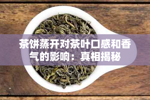 茶饼蒸开对茶叶口感和香气的影响：真相揭秘