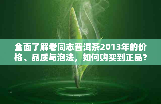 全面了解老同志普洱茶2013年的价格、品质与泡法，如何购买到正品？