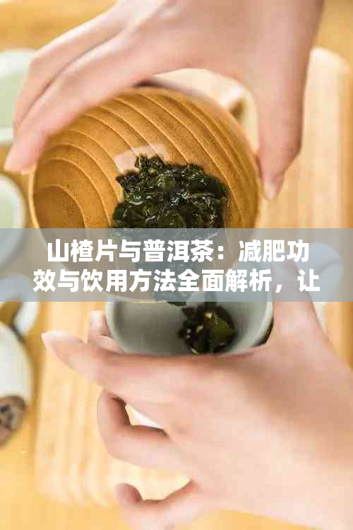 山楂片与普洱茶：减肥功效与饮用方法全面解析，让你健瘦身无负担！