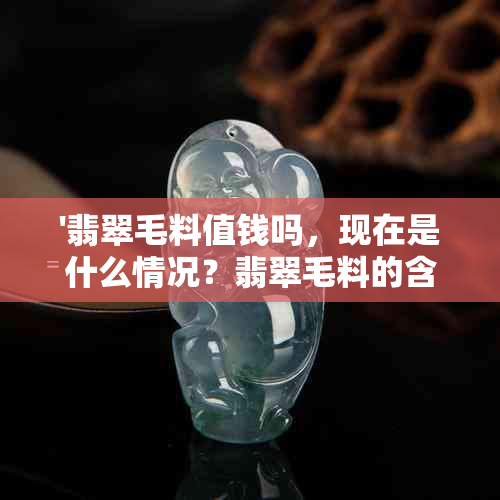 '翡翠毛料值钱吗，现在是什么情况？翡翠毛料的含义和价值分析。'