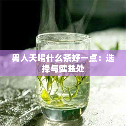 男人天喝什么茶好一点：选择与健益处