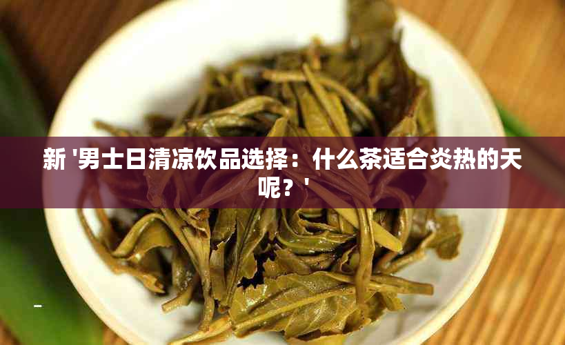 新 '男士日清凉饮品选择：什么茶适合炎热的天呢？'